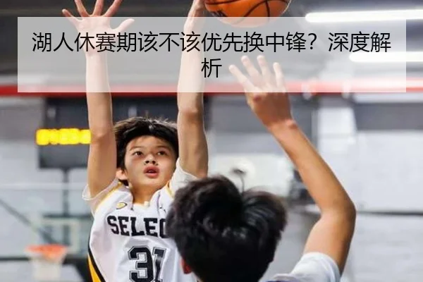 湖人休赛期该不该优先换中锋？深度解析