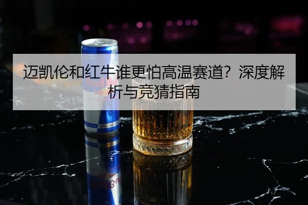 迈凯伦和红牛谁更怕高温赛道？深度解析与竞猜指南