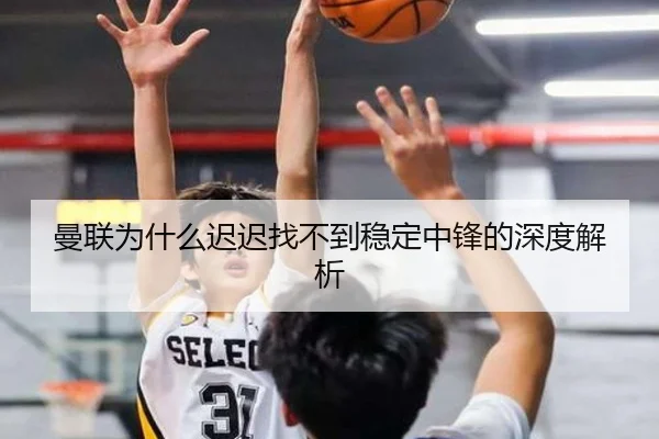 曼联为什么迟迟找不到稳定中锋的深度解析