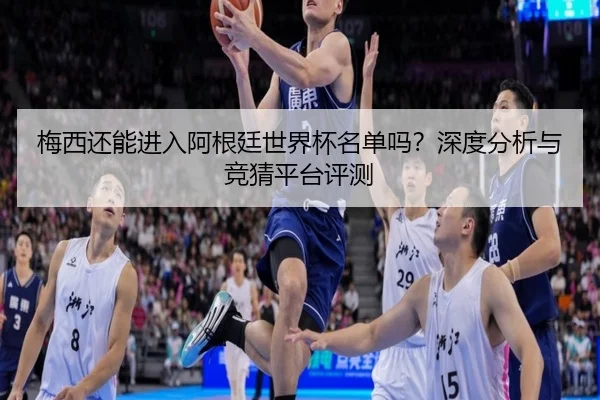 梅西还能进入阿根廷世界杯名单吗？深度分析与竞猜平台评测
